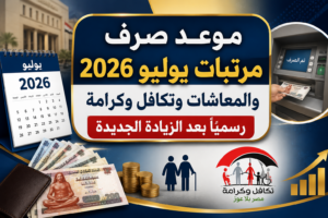 موعد صرف مرتبات يوليو 2026 والمعاشات وتكافل وكرامة رسميًا بعد الزيادة الجديدة