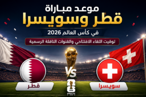 موعد مباراة قطر وسويسرا في كأس العالم 2026.. توقيت اللقاء الافتتاحي والقنوات الناقلة الرسمية