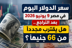 سعر الدولار اليوم في مصر 9 يونيو 2026 بعد التراجع.. هل يقترب مجددًا من 66 جنيهًا؟