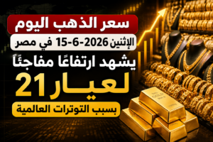 سعر الذهب اليوم الإثنين 15-6-2026 في مصر يشهد ارتفاعًا مفاجئًا لعيار 21 بسبب التوترات العالمية