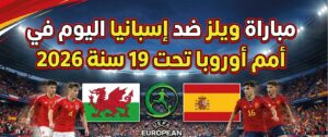 موعد مباراة ويلز وإسبانيا تحت 19 اليوم والقنوات الناقلة في بطولة أمم أوروبا 2026