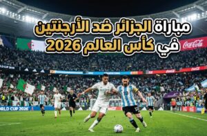 موعد مباراة الجزائر ضد الأرجنتين في كأس العالم 2026.. القنوات الناقلة والتوقيت الرسمي للمواجهة المرتقبة