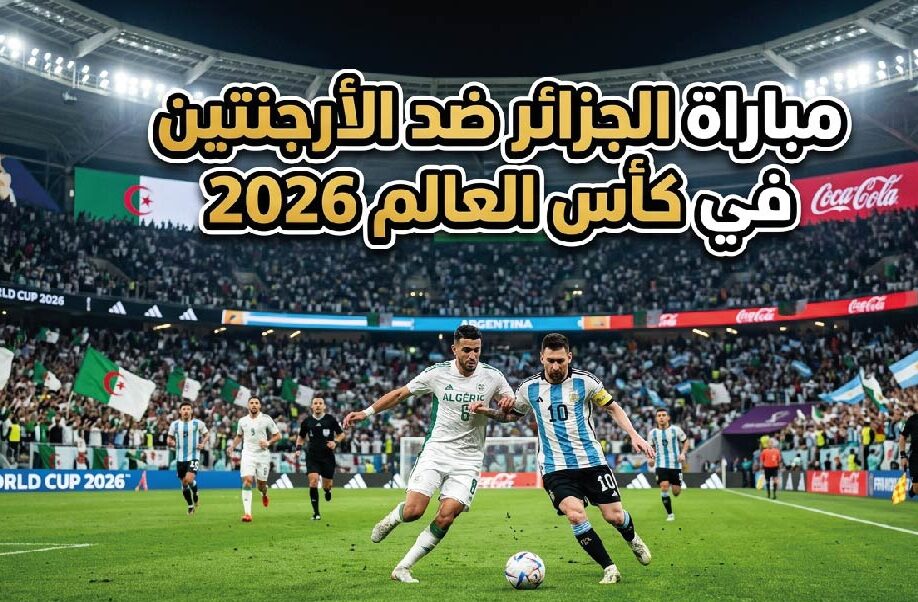 موعد مباراة الجزائر ضد الأرجنتين في كأس العالم 2026.. القنوات الناقلة والتوقيت الرسمي للمواجهة المرتقبة