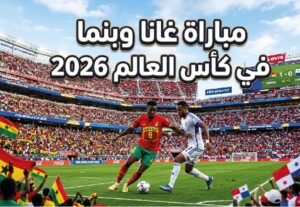 موعد مباراة غانا ضد بنما في كأس العالم 2026 والقنوات الناقلة والتشكيل المتوقع