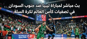مجانًا.. مشاهدة مباراة ليبيا ضد جنوب السودان اليوم في تصفيات كأس العالم لكرة السلة 2027