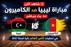 شاهد الآن مباراة ليبيا ضد الكاميرون بث مباشر في تصفيات كأس العالم لكرة السلة 2027