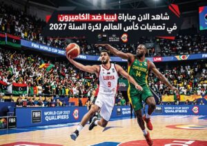 مباراة ليبيا ضد الكاميرون اليوم في تصفيات كأس العالم لكرة السلة 2027.. الموعد وطرق المشاهدة
