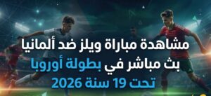 رابط مشاهدة مباراة ويلز وألمانيا اليوم في بطولة أوروبا تحت 19 سنة 2026 عبر القنوات الناقلة