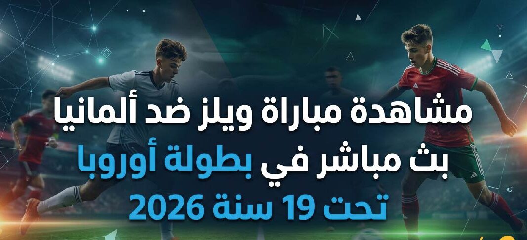 رابط مشاهدة مباراة ويلز وألمانيا اليوم في بطولة أوروبا تحت 19 سنة 2026 عبر القنوات الناقلة