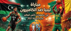موعد مباراة ليبيا والكاميرون في تصفيات كأس العالم لكرة السلة 2027 والقنوات الناقلة