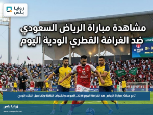 تابع مباشر مباراة الرياض ضد الغرافة اليوم 2026.. الموعد والقنوات الناقلة وتفاصيل اللقاء الودي