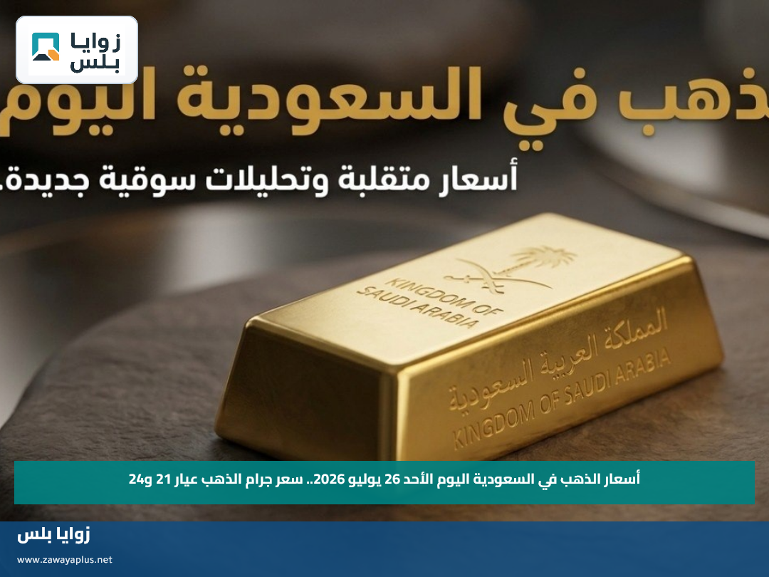 أسعار الذهب في السعودية اليوم الأحد 26 يوليو 2026.. سعر جرام الذهب عيار 21 و24