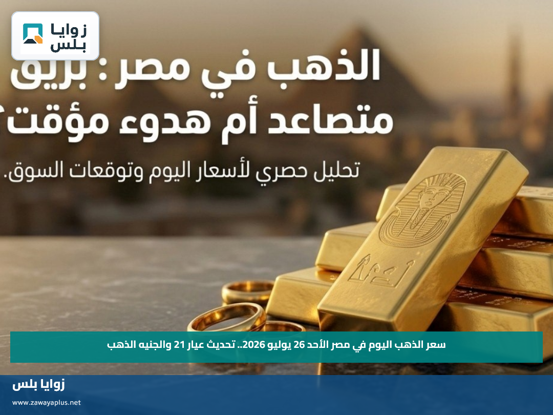 سعر الذهب اليوم في مصر الأحد 26 يوليو 2026.. تحديث عيار 21 والجنيه الذهب
