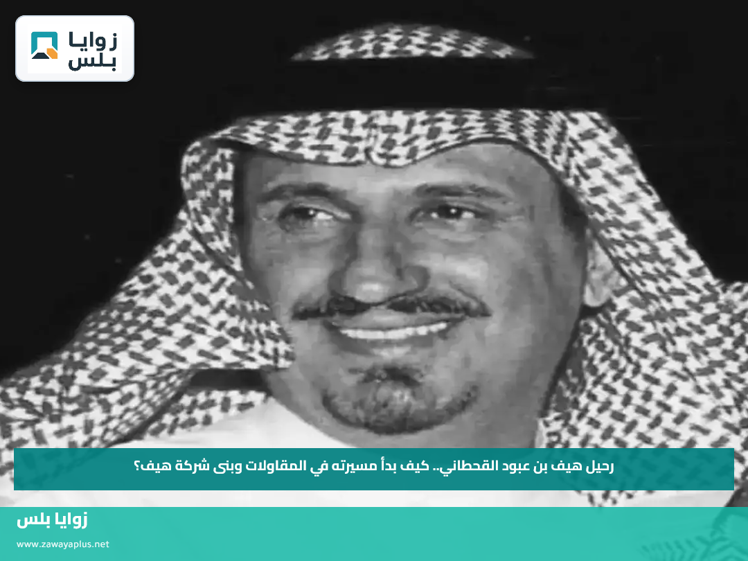 رحيل هيف بن عبود القحطاني.. كيف بدأ مسيرته في المقاولات وبنى شركة هيف؟