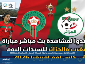 القنوات الناقلة وموعد مباراة المغرب والجزائر للسيدات اليوم في كأس أمم إفريقيا 2026