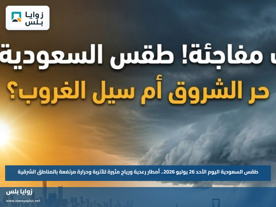 طقس السعودية اليوم الأحد 26 يوليو 2026.. أمطار رعدية ورياح مثيرة للأتربة وحرارة مرتفعة بالمناطق الشرقية