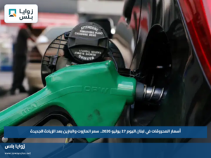 أسعار المحروقات في لبنان اليوم 27 يوليو 2026.. سعر المازوت والبنزين بعد الزيادة الجديدة