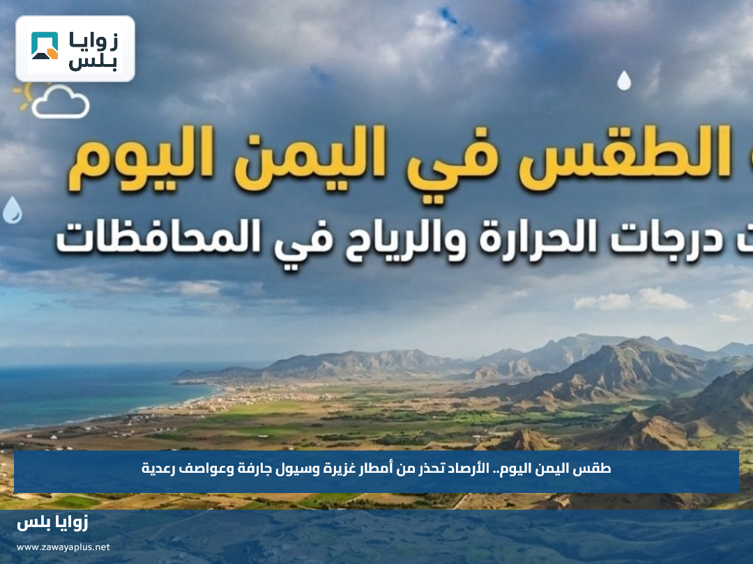طقس اليمن اليوم.. الأرصاد تحذر من أمطار غزيرة وسيول جارفة وعواصف رعدية