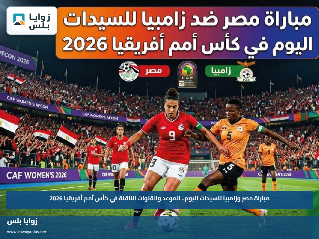 مباراة مصر وزامبيا للسيدات اليوم.. الموعد والقنوات الناقلة في كأس أمم أفريقيا 2026