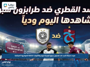 موعد مباراة السد ضد طرابزون سبور الودية اليوم والقنوات الناقلة للمواجهة المرتقبة