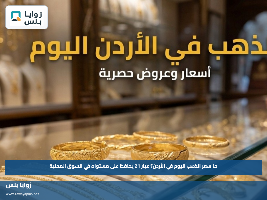 ما سعر الذهب اليوم في الأردن؟.. عيار 21 يحافظ على مستواه في السوق المحلية