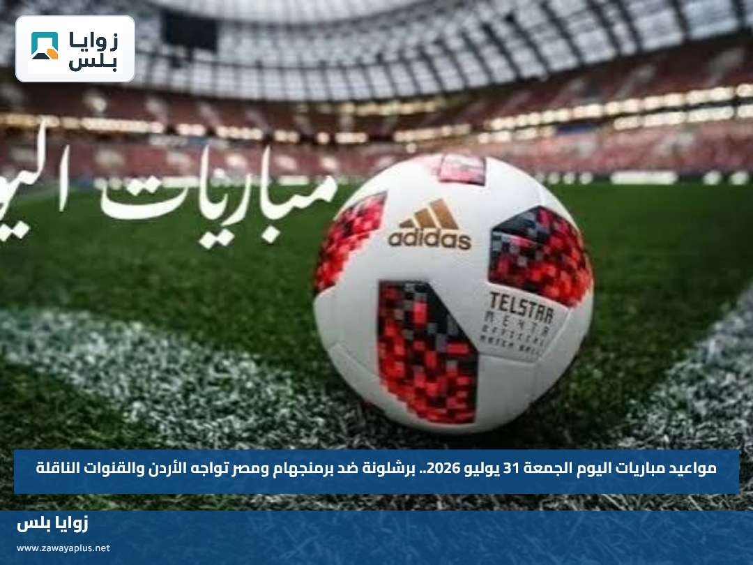 مواعيد مباريات اليوم الجمعة 31 يوليو 2026.. برشلونة ضد برمنجهام ومصر تواجه الأردن والقنوات الناقلة