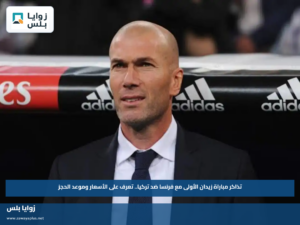 تذاكر مباراة زيدان الأولى مع فرنسا ضد تركيا.. تعرف على الأسعار وموعد الحجز