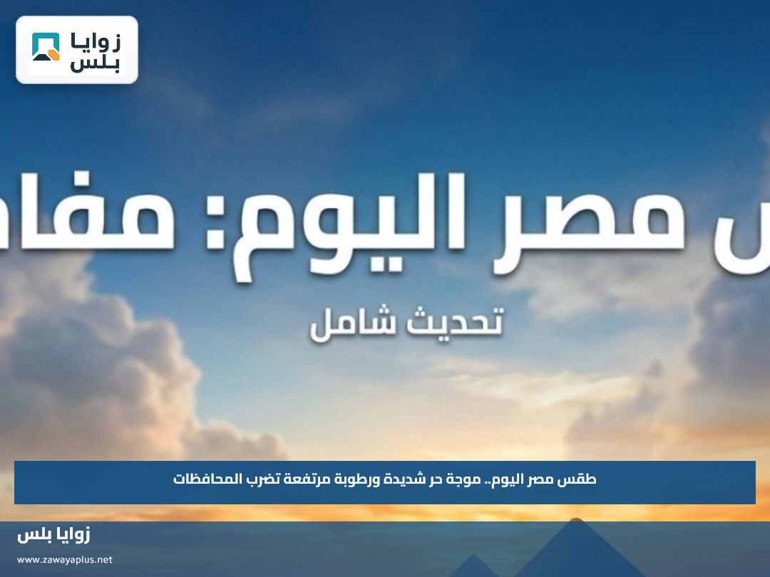 طقس مصر اليوم.. موجة حر شديدة ورطوبة مرتفعة تضرب المحافظات