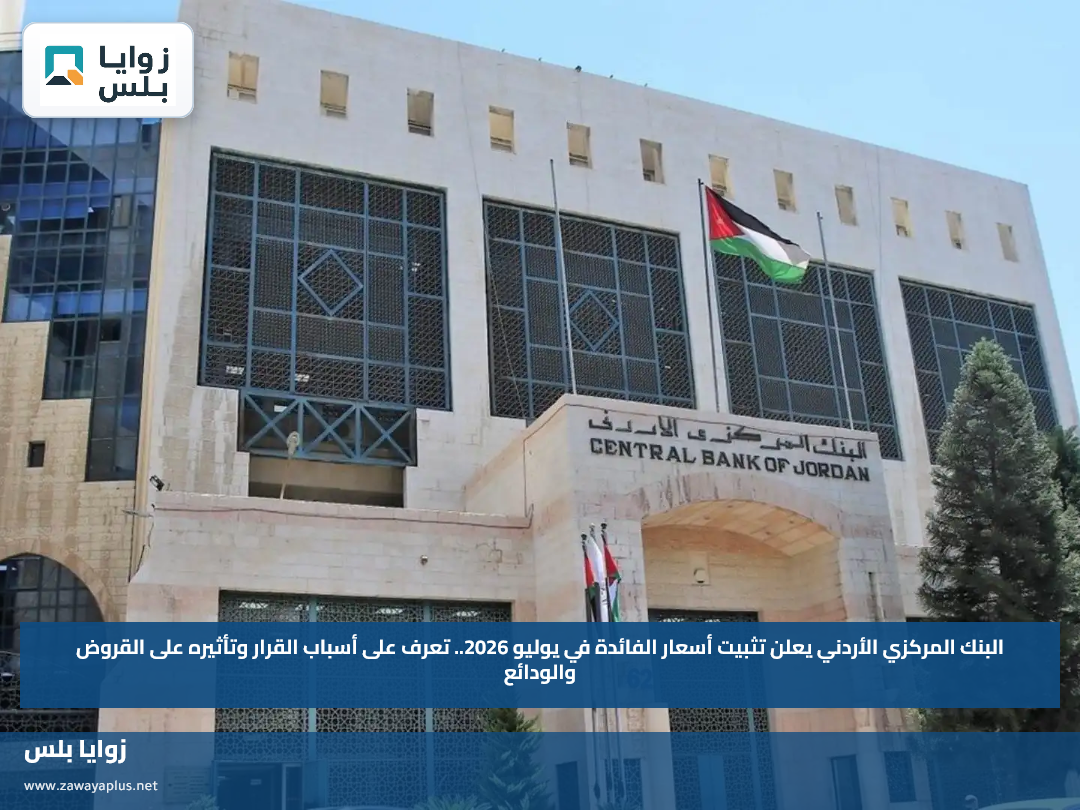 البنك المركزي الأردني يعلن تثبيت أسعار الفائدة في يوليو 2026.. تعرف على أسباب القرار وتأثيره على القروض والودائع