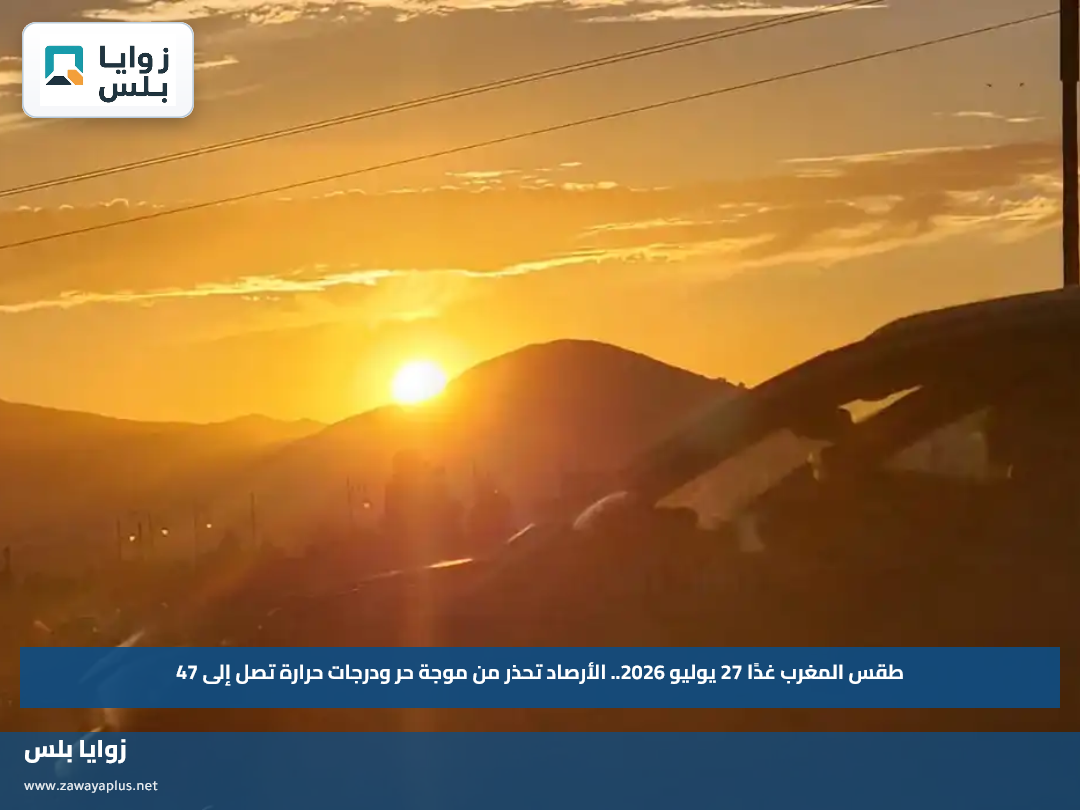 طقس المغرب غدًا 27 يوليو 2026.. الأرصاد تحذر من موجة حر ودرجات حرارة تصل إلى 47