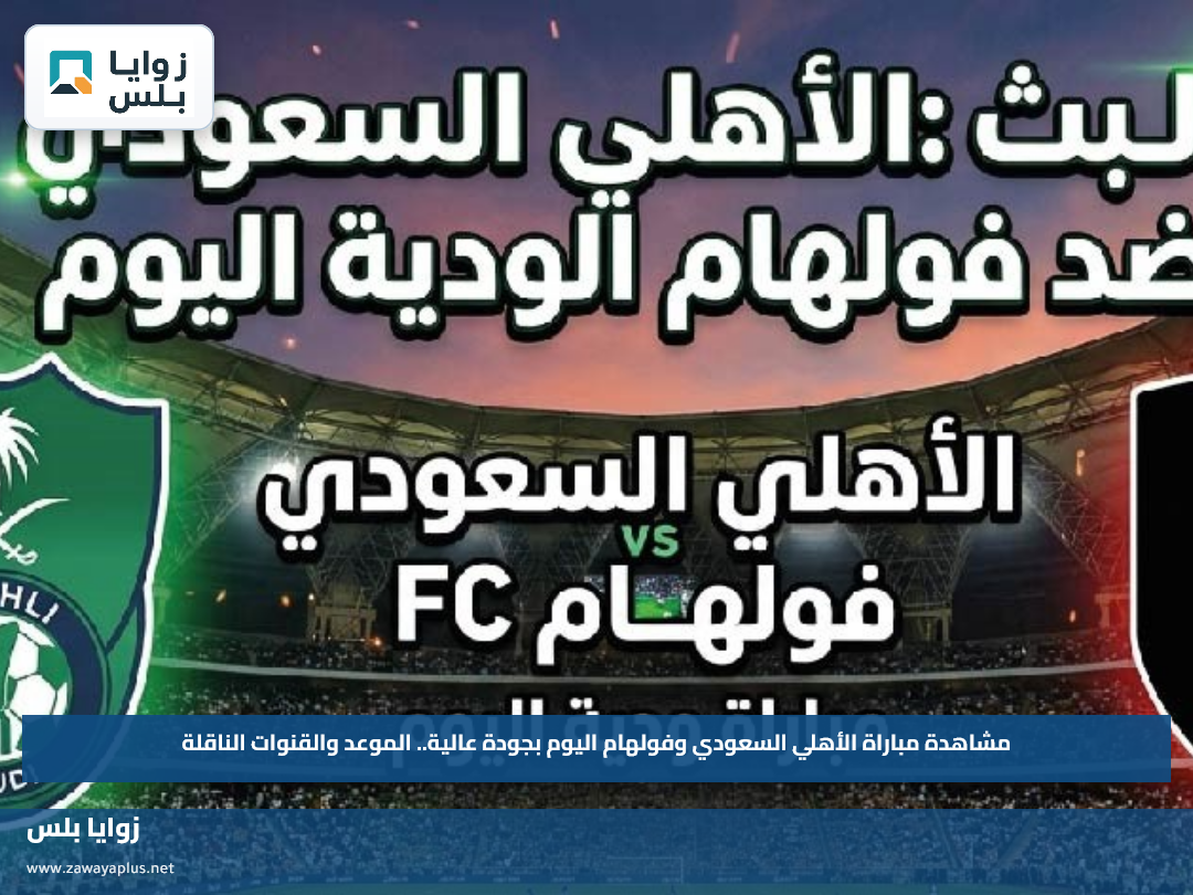مشاهدة مباراة الأهلي السعودي وفولهام اليوم بجودة عالية.. الموعد والقنوات الناقلة
