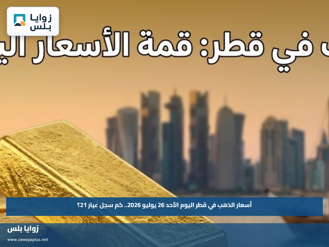 أسعار الذهب في قطر اليوم الأحد 26 يوليو 2026.. كم سجل عيار 21؟