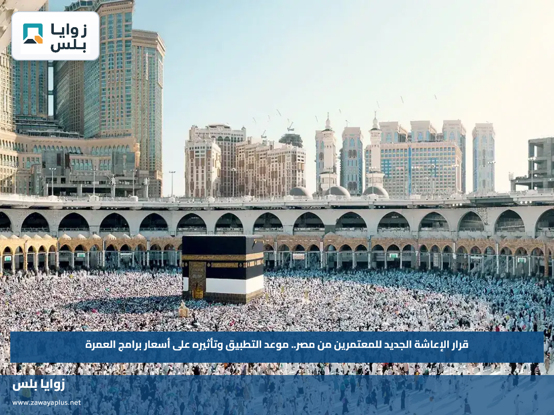 قرار الإعاشة الجديد للمعتمرين من مصر.. موعد التطبيق وتأثيره على أسعار برامج العمرة