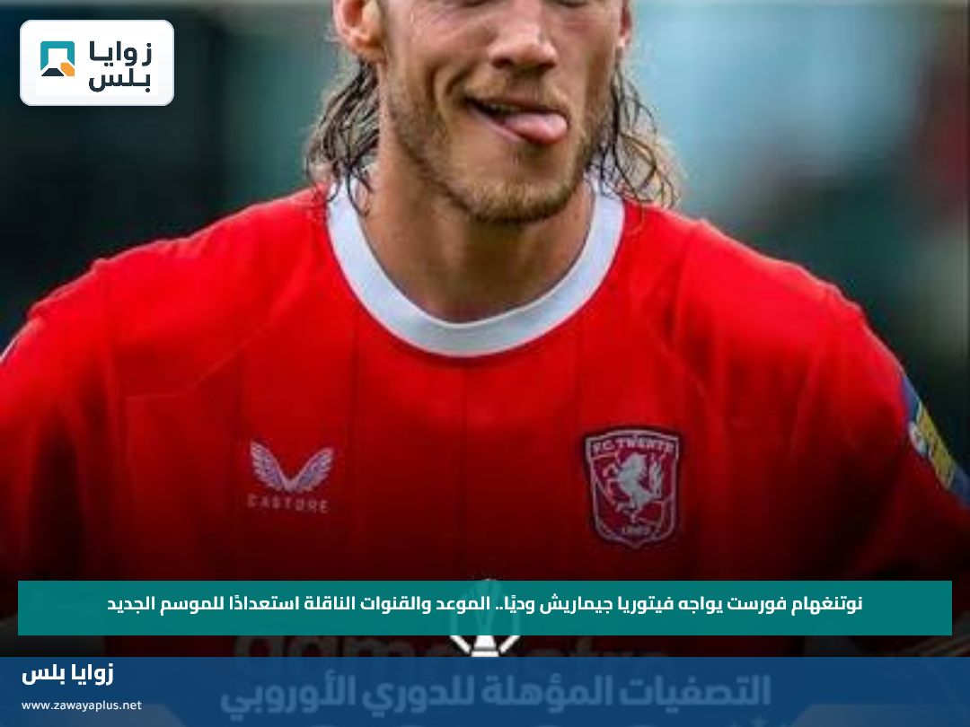 نوتنغهام فورست يواجه فيتوريا جيماريش وديًا.. الموعد والقنوات الناقلة استعدادًا للموسم الجديد