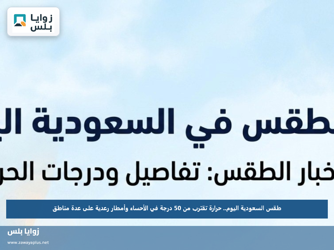 طقس السعودية اليوم.. حرارة تقترب من 50 درجة في الأحساء وأمطار رعدية على عدة مناطق