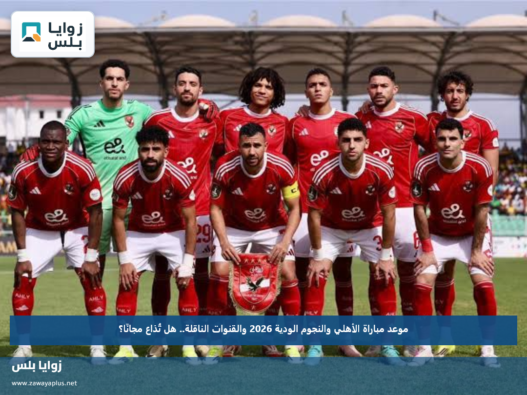 موعد مباراة الأهلي والنجوم الودية 2026 والقنوات الناقلة.. هل تُذاع مجانًا؟
