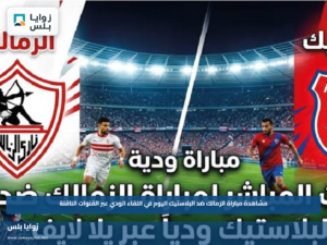 مشاهدة مباراة الزمالك ضد البلاستيك اليوم في اللقاء الودي عبر القنوات الناقلة
