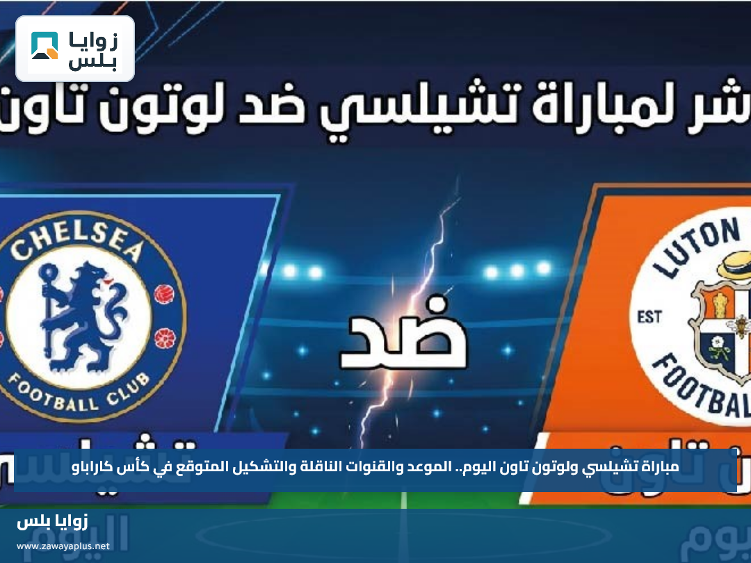 مباراة تشيلسي ولوتون تاون اليوم.. الموعد والقنوات الناقلة والتشكيل المتوقع في كأس كاراباو