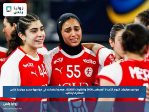 مواعيد مباريات اليوم الأحد 9 أغسطس 2026 والقنوات الناقلة.. مصر والدنمارك في مواجهة حسم برونزية كأس العالم لكرة اليد
