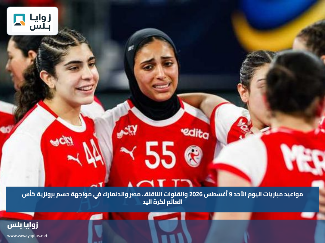مواعيد مباريات اليوم الأحد 9 أغسطس 2026 والقنوات الناقلة.. مصر والدنمارك في مواجهة حسم برونزية كأس العالم لكرة اليد