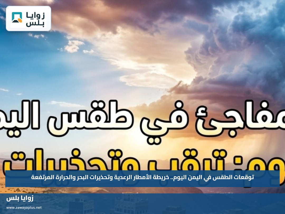 توقعات الطقس في اليمن اليوم.. خريطة الأمطار الرعدية وتحذيرات البحر والحرارة المرتفعة