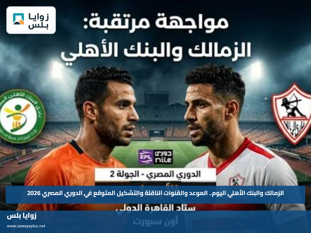 الزمالك والبنك الأهلي اليوم.. الموعد والقنوات الناقلة والتشكيل المتوقع في الدوري المصري 2026