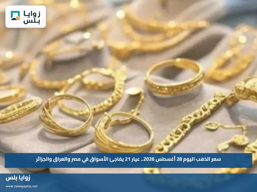 سعر الذهب اليوم 28 أغسطس 2026.. عيار 21 يفاجئ الأسواق في مصر والعراق والجزائر
