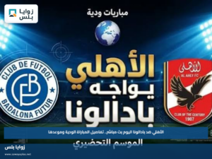 مشاهدة مباراة الأهلي ضد بادالونا اليوم عبر القنوات الناقلة.. تفاصيل المباراة الودية وموعدها