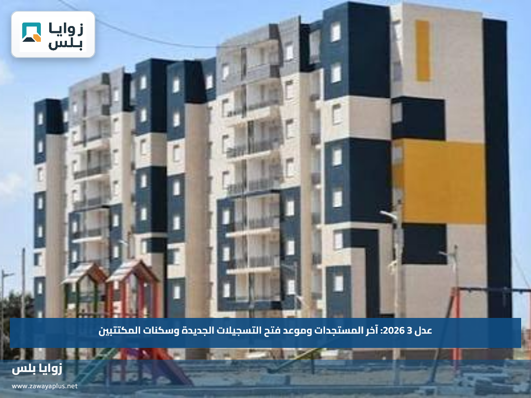 عدل 3 2026: آخر المستجدات وموعد فتح التسجيلات الجديدة وسكنات المكتتبين