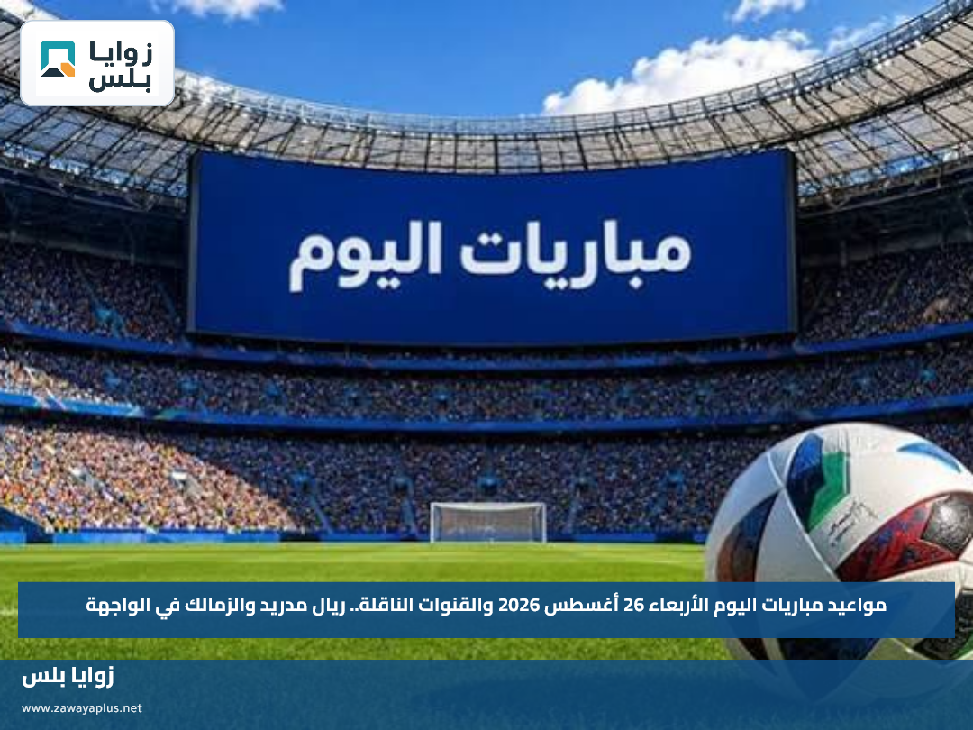 مواعيد مباريات اليوم الأربعاء 26 أغسطس 2026 والقنوات الناقلة.. ريال مدريد والزمالك في الواجهة