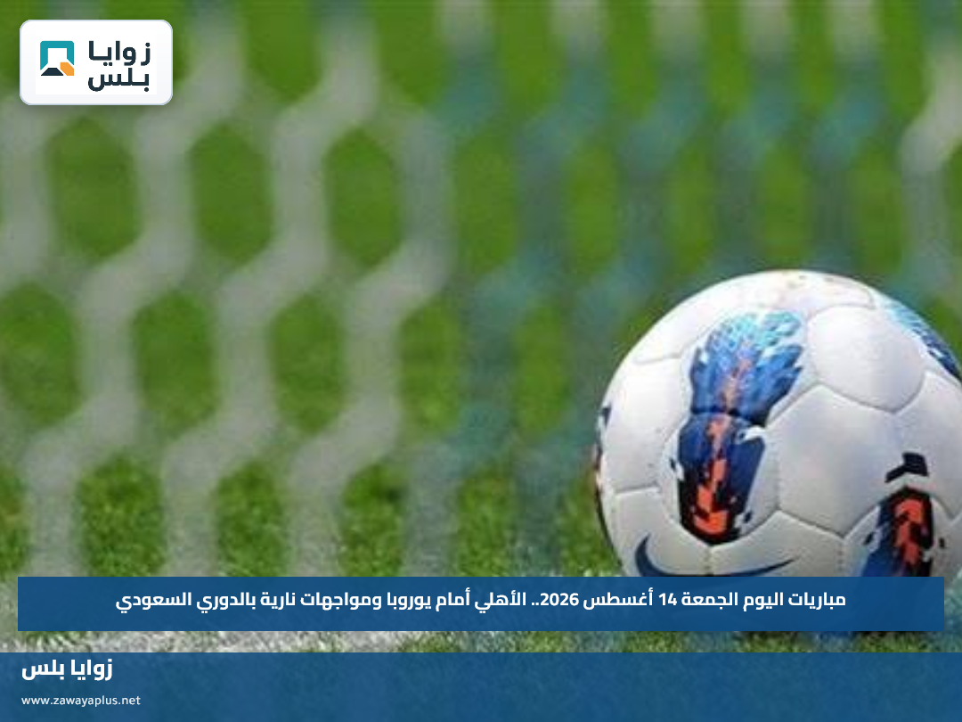 مباريات اليوم الجمعة 14 أغسطس 2026.. الأهلي أمام يوروبا ومواجهات نارية بالدوري السعودي