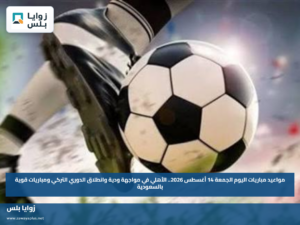 مواعيد مباريات اليوم الجمعة 14 أغسطس 2026.. الأهلي في مواجهة ودية وانطلاق الدوري التركي ومباريات قوية بالسعودية