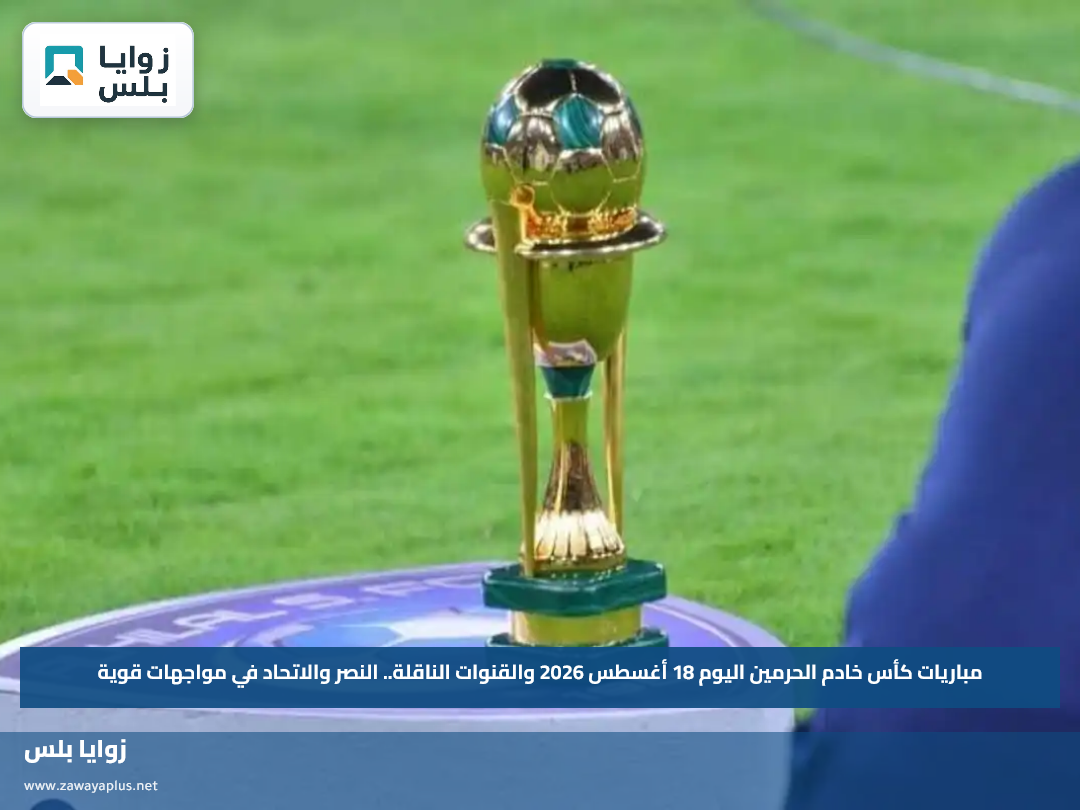 مباريات كأس خادم الحرمين اليوم 18 أغسطس 2026 والقنوات الناقلة.. النصر والاتحاد في مواجهات قوية