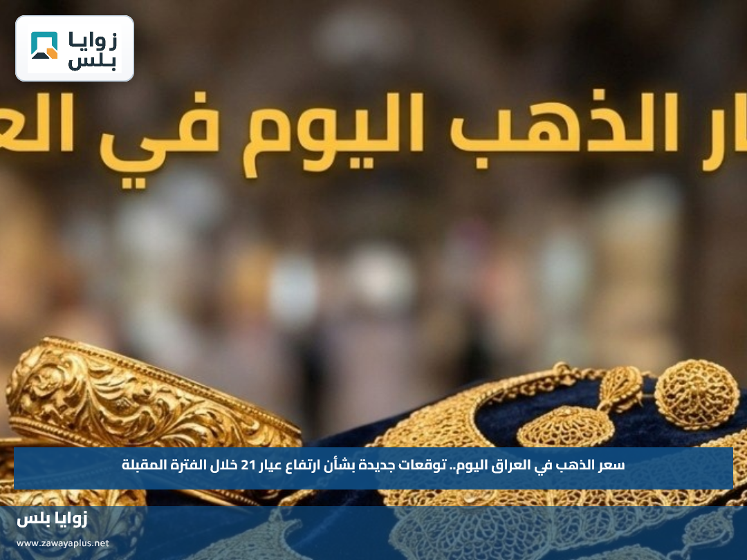 سعر الذهب في العراق اليوم.. توقعات جديدة بشأن ارتفاع عيار 21 خلال الفترة المقبلة